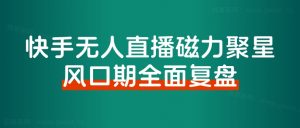 《快手磁力聚星无人直播》风口期全面复盘,风控期应对策略!-路子网