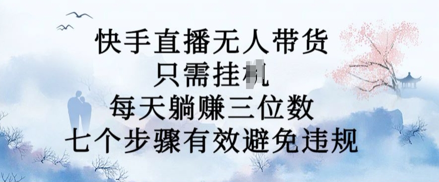 10月新玩法，快手直播无人带货，每天躺Z三位数，七个步骤有效避免违规【揭秘】-路子网