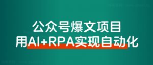 【保姆级教程】借助AI+RPA,打造公众号爆文完全自动化工具!-路子网