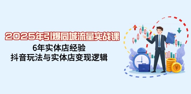 2025年引爆同城流量实战课，6年实体店经验，抖音玩法与实体店变现逻辑-路子网