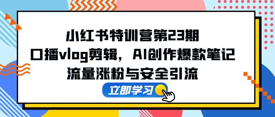 小红书特训营第23期，口播vlog剪辑，AI创作爆款笔记，流量涨粉与安全引流-路子网