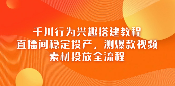 千川行为兴趣搭建教程，直播间稳定投产，测爆款视频，素材投放全流程-路子网