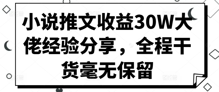 小说推文收益30W大佬经验分享，全程干货毫无保留-路子网