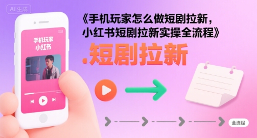手机玩家怎么做短剧拉新，小红书短剧拉新实操全流程-路子网