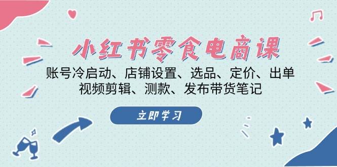 小红书零食电商课：账号冷启动/店铺设置/选品/定价/出单/视频剪辑/测款/发布带货笔记-路子网