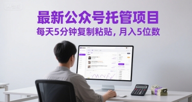 最新公众号托管项目，每天5分钟复制粘贴，月入5位数【揭秘】-路子网
