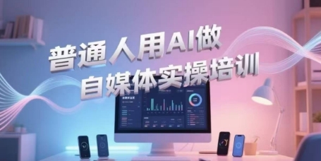 普通人用AI做自媒体实操培训，普通人一个人用ai做自媒体，视频制作、短视频引流、直播带货，轻松入门-路子网