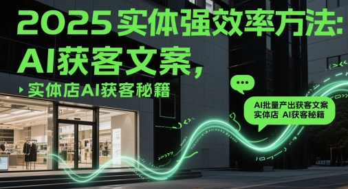 2025实体强效率方法：AI批量产出获客文案，实体店AI获客秘籍-路子网
