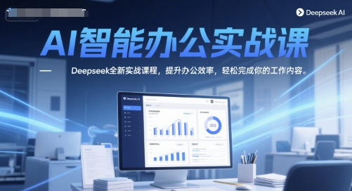 AI智能办公实战课，Deepseek全新实战课程，提升办公效率，轻松完成你的工作内容-路子网