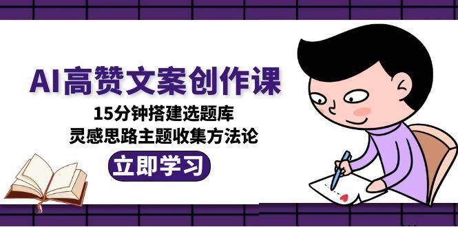 AI高赞文案创作课，15分钟搭建选题库，灵感思路主题收集方法论-路子网