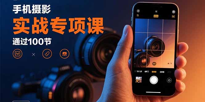 手机摄影实战专项课：通过100节实操课程实现从入门到精通的技能进阶-路子网