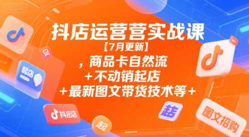 抖店运营实战课【7月更新】,商品卡自然流+不动销起店+最新图文带货技术等-路子网