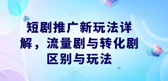 短剧推广新玩法详解，流量剧与转化剧区别与玩法-路子网