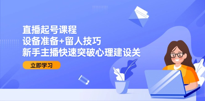 直播起号课程：设备准备+留人技巧，新手主播快速突破心理建设关-路子网