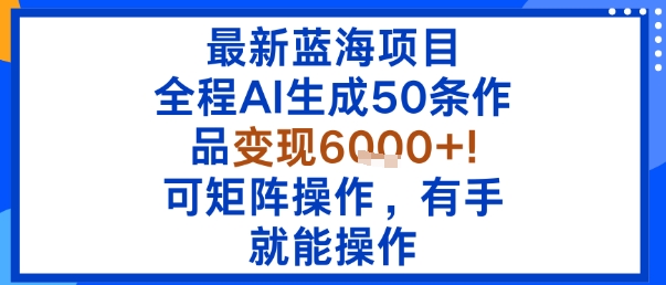 最新蓝海项目：全程AI生成50条作品变现6k+，可矩阵操作，有手就能操作-路子网
