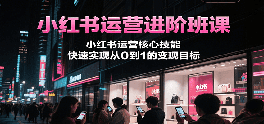 小红书运营进阶班课，小红书运营核心技能，快速实现从0到1的变现目标-路子网