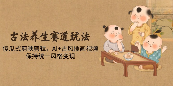 古法养生赛道玩法，傻瓜式剪映剪辑，AI+古风插画视频，保持统一风格变现-路子网