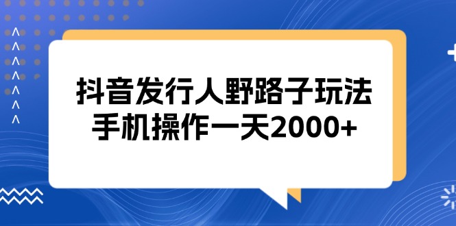 抖音发行人野路子玩法，手机操作一天2000+-路子网