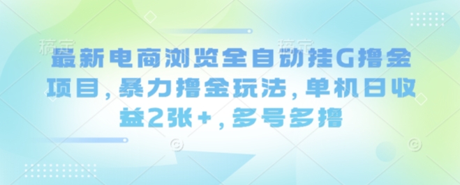 最新电商浏览全自动挂G撸金项目，暴力撸金玩法，单机日收益2张+，多号多撸【揭秘】-路子网
