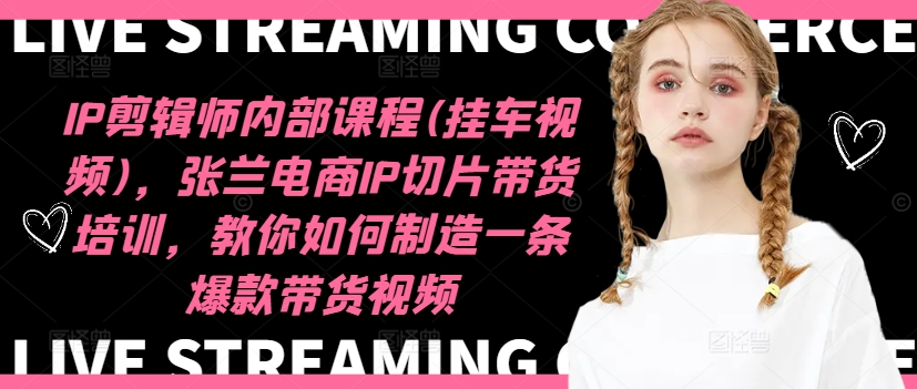 IP剪辑师内部课程(挂车视频)(更新09月)，张兰电商IP切片带货培训，教你如何制造一条爆款带货视频-路子网