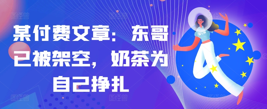 某付费文章：东哥已被架空，奶茶为自己挣扎!!-路子网