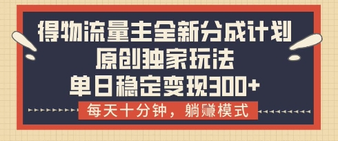 得物流量主全新分成计划模式，原创独家玩法，每天十分钟，躺挣模式，单日稳定变现3张+【揭秘】-路子网