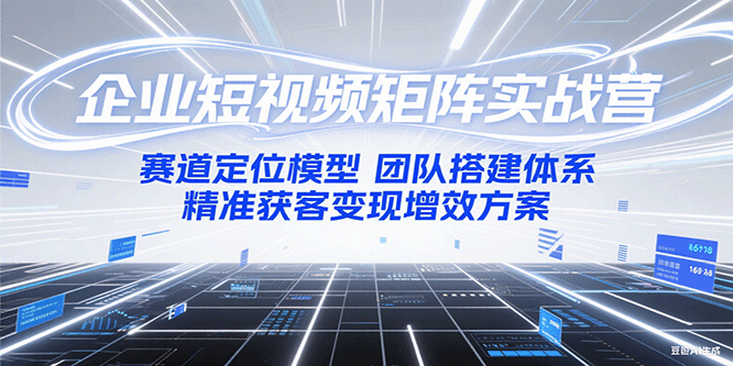 企业短视频矩阵实战营：赛道定位模型+团队搭建体系+精准获客变现增效方案-路子网