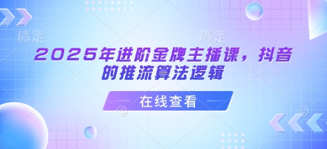 2025年进阶金牌主播课，抖音的推流算法逻辑-路子网