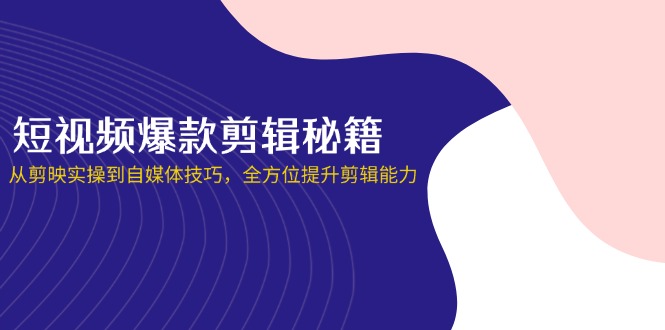 短视频爆款剪辑秘籍，从剪映实操到自媒体技巧，全方位提升剪辑能力-路子网
