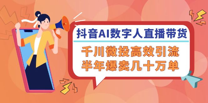 抖音AI-数字人直播带货，千川 微投高效引流，半年爆卖几十万单-路子网