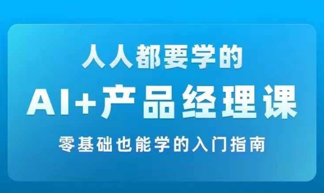 AI +产品经理实战项目必修课，从零到一教你学ai，零基础也能学的入门指南-路子网