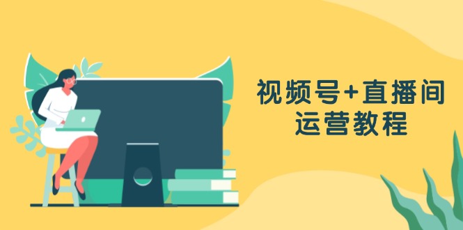 视频号+直播间运营教程：作品创作、直播设置与数据分析一网打尽-路子网