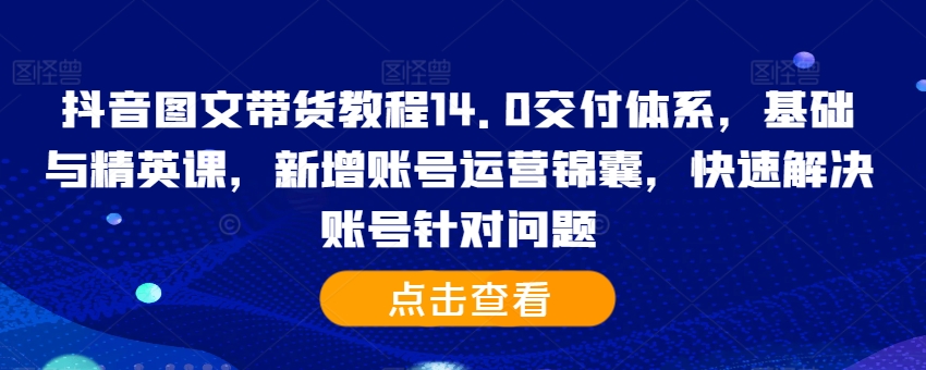 抖音图文带货教程14.0交付体系，基础与精英课，新增账号运营锦囊，快速解决账号针对问题-路子网