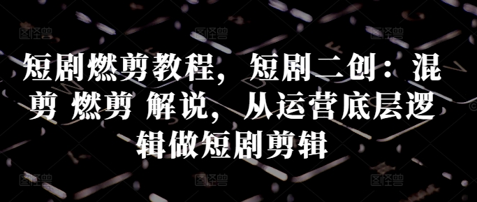 短剧燃剪教程，短剧二创：混剪 燃剪 解说，从运营底层逻辑做短剧剪辑-路子网