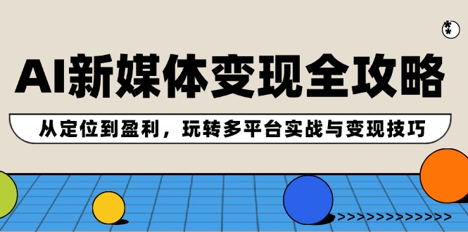 AI新媒体变现全攻略：从定位到盈利，玩转多平台实战与变现技巧-路子网