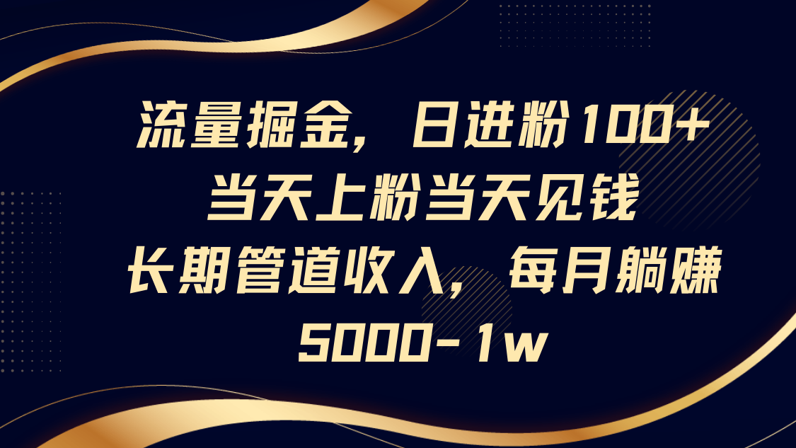 流量掘金，日进粉100+,当天上粉当天见钱，长期管道收入，每月躺赚5000-1w-路子网