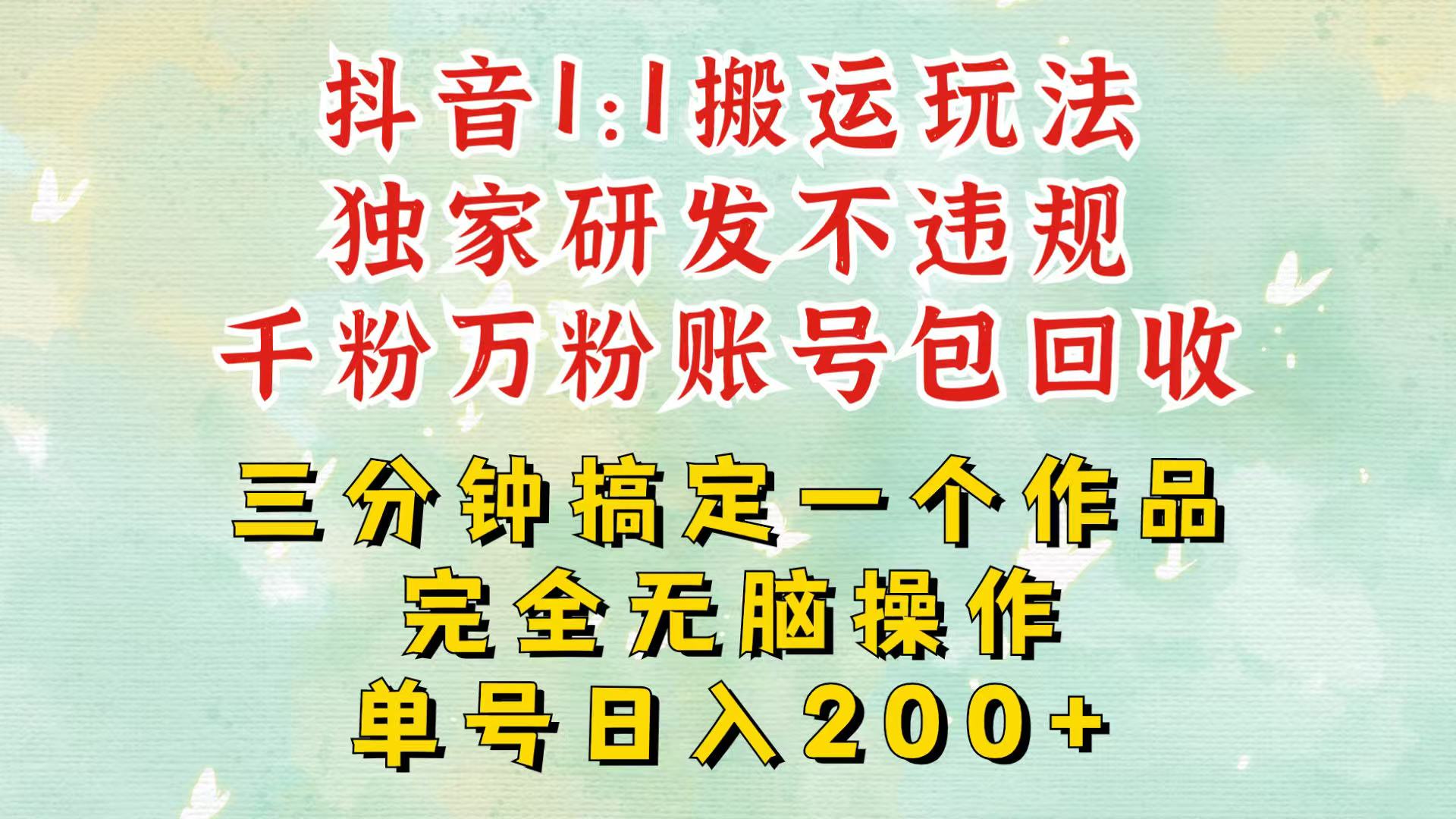 抖音1：1搬运独创顶级玩法！三分钟一条作品！单号每天稳定200+收益，千粉万粉包回收-路子网