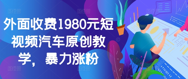 外面收费1980元短视频汽车原创教学，暴力涨粉-路子网