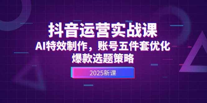 抖音运营实战课，AI特效制作，账号五件套优化，爆款选题策略-路子网