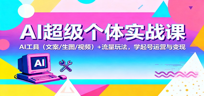 AI超级个体实战课：AI 工具(文案/生图/视频)+ 流量玩法，学起号运营与变现-路子网