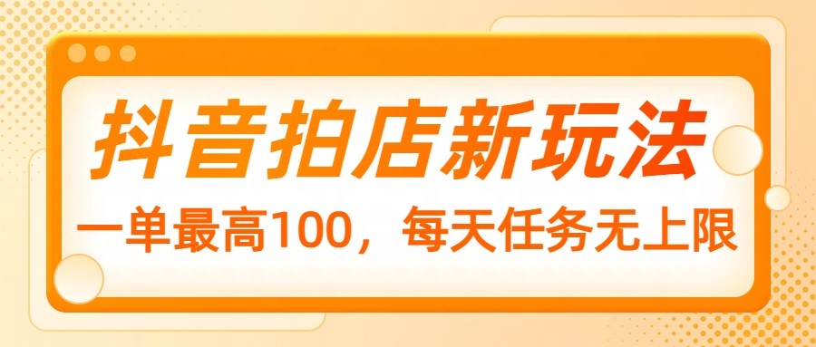 抖音拍店新玩法，一单最高100，每天任务无上限-路子网