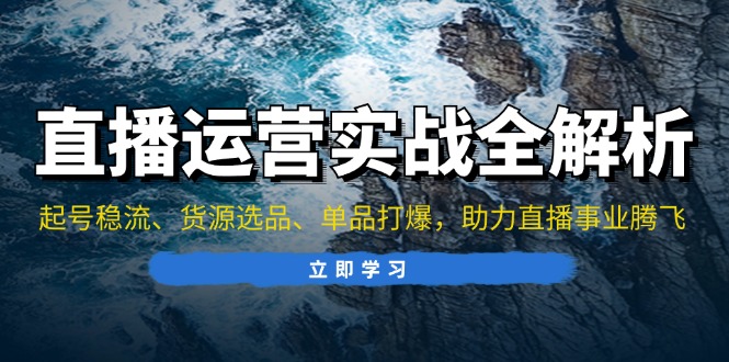 直播运营实战全解析：起号稳流、货源选品、单品打爆，助力直播事业腾飞-路子网