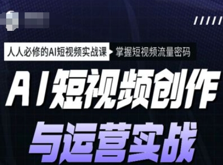 AI短视频创作与运营实战课程，人人必修的AI短视频实战课，掌握短视频流量密码-路子网