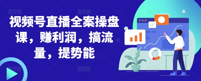 视频号直播全案操盘课，赚利润，搞流量，提势能-路子网