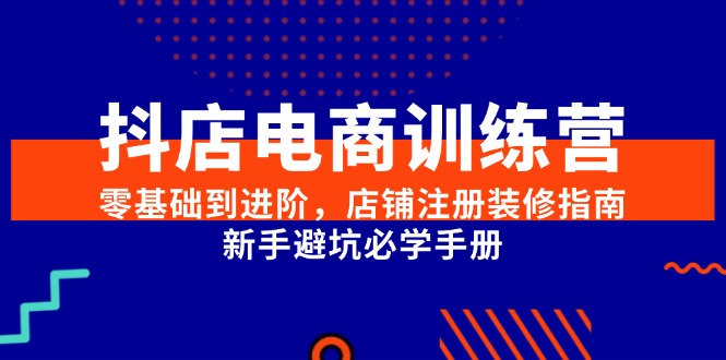 抖店电商训练营，零基础到进阶，店铺注册装修指南，新手避坑必学手册-路子网