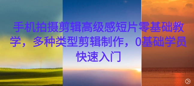 手机拍摄剪辑高级感短片零基础教学，多种类型剪辑制作，0基础学员快速入门-路子网
