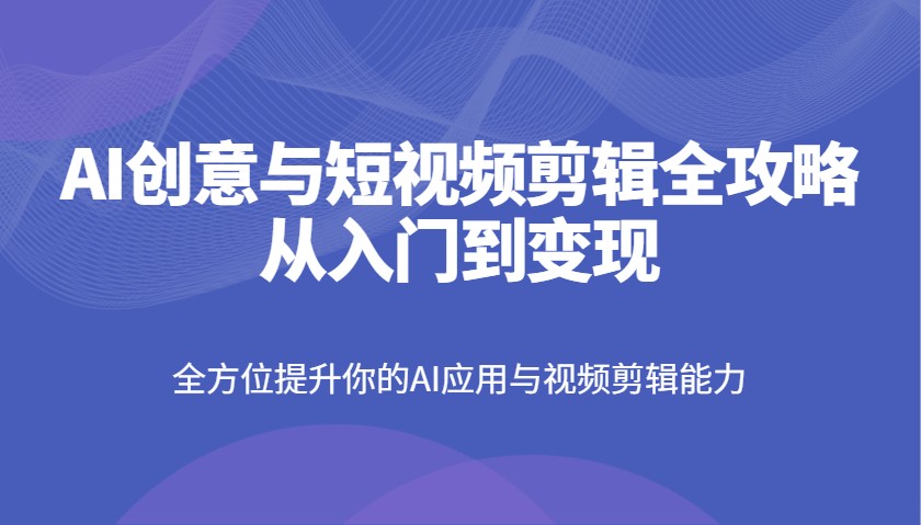 AI创意与短视频剪辑全攻略从入门到变现，全方位提升你的AI应用与视频剪辑能力-路子网