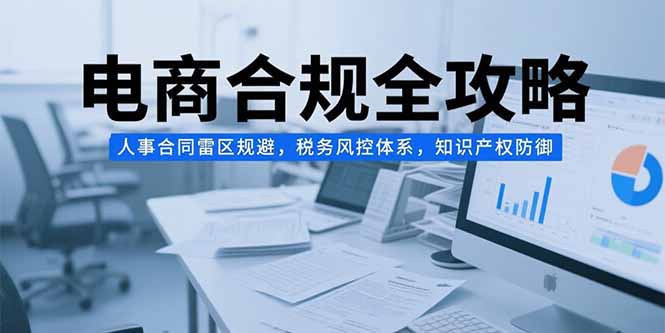 电商合规全攻略，人事合同雷区规避，税务风控体系，知识产权防御-路子网
