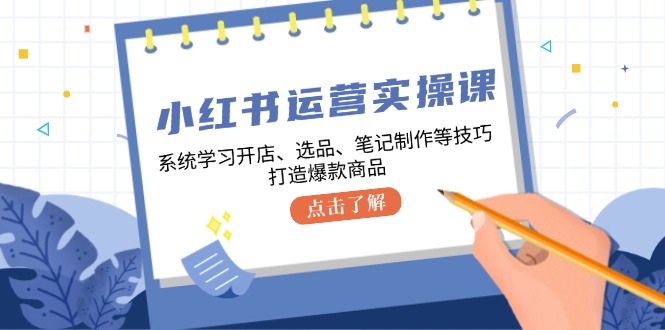小红书运营实操课，系统学习开店、选品、笔记制作等技巧，打造爆款商品-路子网