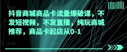 抖音商城商品卡流量爆破课，不发短视频，不发直播，纯玩商城推荐，商品卡起店从0-1-路子网